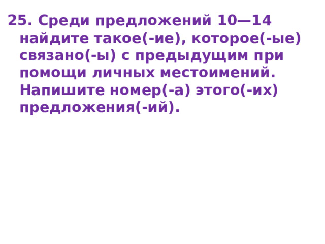 25. Среди предложений 10—14 найдите такое(-ие), которое(-ые) связано(-ы) с предыдущим при помощи личных местоимений. Напишите номер(-а) этого(-их) предложения(-ий). 