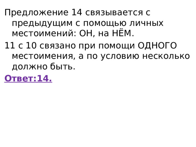 Предложение 14 связывается с предыдущим с помощью личных местоимений: ОН, на НЁМ. 11 с 10 связано при помощи ОДНОГО местоимения, а по условию несколько должно быть. Ответ:14. 