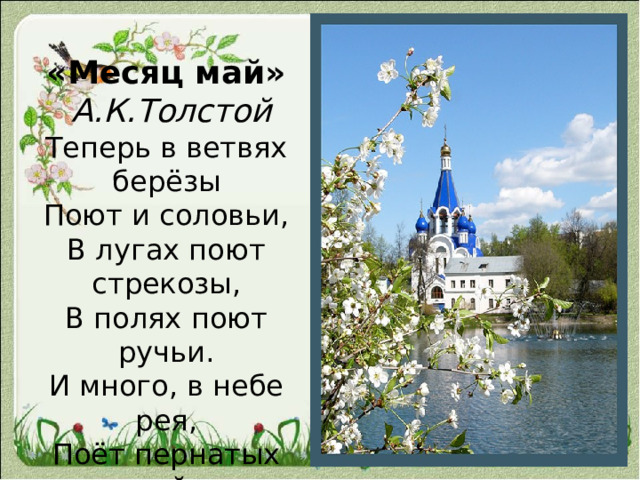 «Месяц май»    А.К.Толстой Теперь в ветвях берёзы  Поют и соловьи,  В лугах поют стрекозы,  В полях поют ручьи.  И много, в небе рея,  Поёт пернатых стай –  Всех месяцев звончее  Весёлый месяц май! 