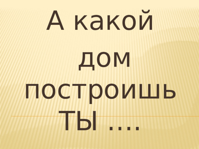 А какой  дом построишь ТЫ …. 