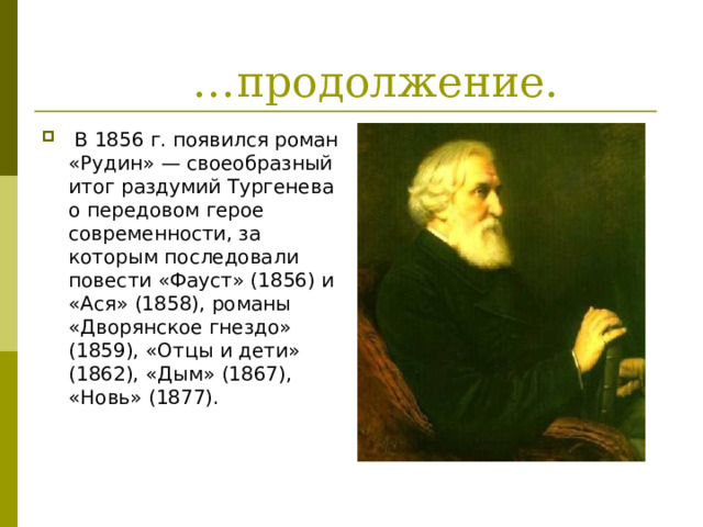  В 1856 г. появился роман «Рудин» — своеобразный итог раздумий Тургенева о передовом герое современности, за которым последовали повести «Фауст» (1856) и «Ася» (1858), романы «Дворянское гнездо» (1859), «Отцы и дети» (1862), «Дым» (1867), «Новь» (1877). 