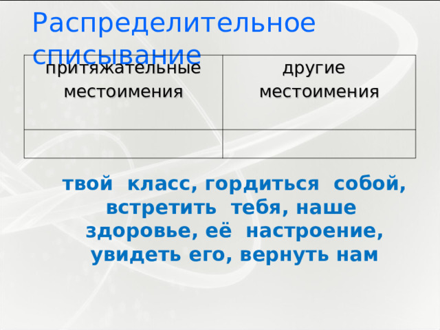 Распределительное списывание  притяжательные местоимения другие местоимения твой класс, гордиться собой, встретить тебя, наше здоровье, её настроение, увидеть его, вернуть нам 