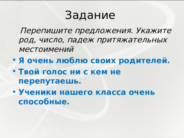 Задание  Перепишите предложения. Укажите род, число, падеж притяжательных местоимений Я очень люблю своих родителей. Твой голос ни с кем не перепутаешь. Ученики нашего класса очень способные. 