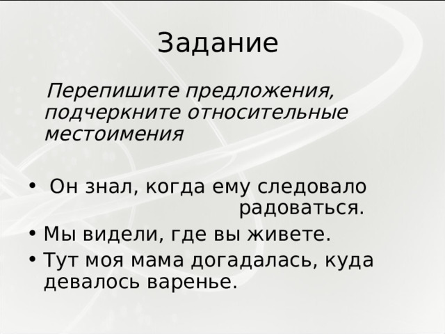 Задание  Перепишите предложения, подчеркните относительные местоимения  Он знал, когда ему следовало радоваться. Мы видели, где вы живете. Тут моя мама догадалась, куда девалось варенье. 