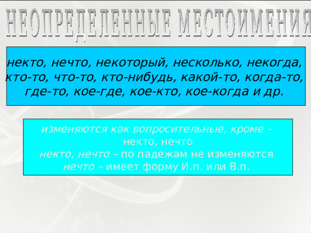 некто, нечто, некоторый, несколько, некогда, кто-то, что-то, кто-нибудь, какой-то, когда-то, где-то, кое-где, кое-кто, кое-когда и др.  изменяются как вопросительные, кроме – некто, нечто некто, нечто – по падежам не изменяются  нечто – имеет форму И.п. или В.п. 