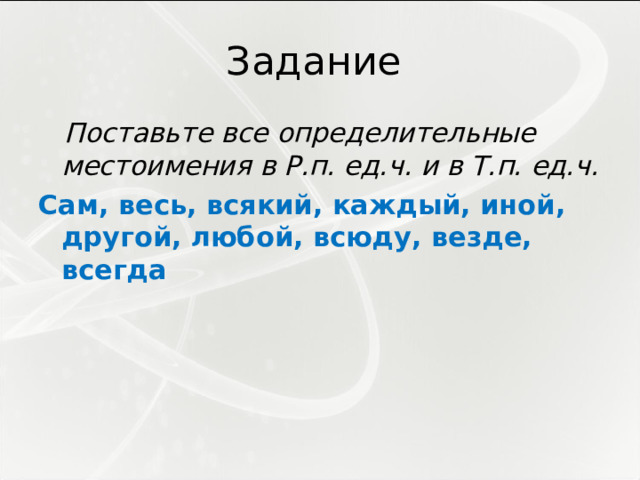 Задание  Поставьте все определительные местоимения в Р.п. ед.ч. и в Т.п. ед.ч. Сам, весь, всякий, каждый, иной, другой, любой, всюду, везде, всегда 