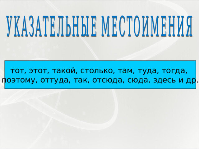 тот, этот, такой, столько, там, туда, тогда, поэтому, оттуда, так, отсюда, сюда, здесь и др. 