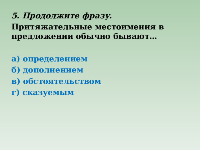 5. Продолжите фразу. Притяжательные местоимения в предложении обычно бывают…   а) определением б) дополнением в) обстоятельством г) сказуемым  