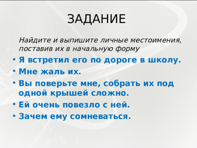 ЗАДАНИЕ  Найдите и выпишите личные местоимения, поставив их в начальную форму Я встретил его по дороге в школу. Мне жаль их. Вы поверьте мне, собрать их под одной крышей сложно. Ей очень повезло с ней. Зачем ему сомневаться. 