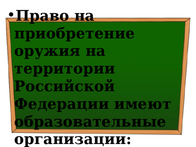 Право на приобретение оружия на территории Российской Федерации имеют образовательные организации: Основание: п.7 ч.1 ст.10 ФЗ РФ «Об оружии» 