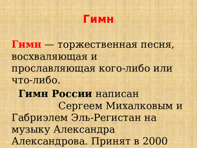 Гимн Гимн — торжественная песня, восхваляющая и прославляющая кого-либо или что-либо.  Гимн России написан Сергеем Михалковым и Габриэлем Эль-Регистан на музыку Александра Александрова. Принят в 2000 году. 
