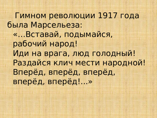  Гимном революции 1917 года была Марсельеза: «…Вставай, подымайся, рабочий народ! Иди на врага, люд голодный! Раздайся клич мести народной! Вперёд, вперёд, вперёд, вперёд, вперёд!...» 