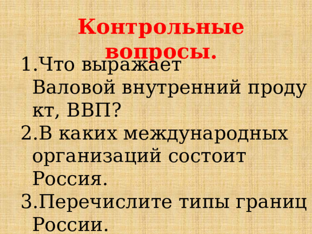 Контрольные вопросы. Что выражает Валовой внутренний продукт, ВВП? В каких международных организаций состоит Россия. Перечислите типы границ России. 