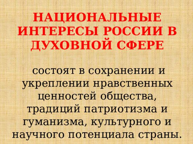 НАЦИОНАЛЬНЫЕ ИНТЕРЕСЫ РОССИИ В ДУХОВНОЙ СФЕРЕ   состоят в сохранении и укреплении нравственных ценностей общества, традиций патриотизма и гуманизма, культурного и научного потенциала страны. 