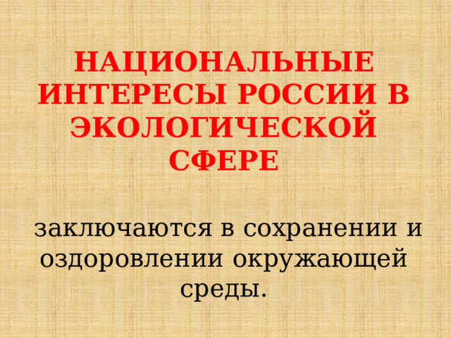 НАЦИОНАЛЬНЫЕ ИНТЕРЕСЫ РОССИИ В ЭКОЛОГИЧЕСКОЙ СФЕРЕ   заключаются в сохранении и оздоровлении окружающей среды. 