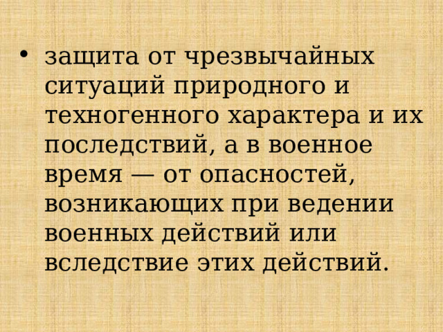 защита от чрезвычайных ситуаций природного и техногенного характера и их последствий, а в военное время — от опасностей, возникающих при ведении военных действий или вследствие этих действий. 