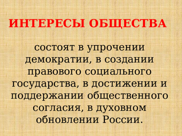 ИНТЕРЕСЫ ОБЩЕСТВА  состоят в упрочении демократии, в создании правового социального государства, в достижении и поддержании общественного согласия, в духовном обновлении России. 