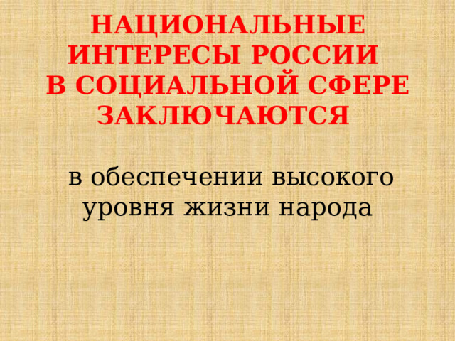 НАЦИОНАЛЬНЫЕ ИНТЕРЕСЫ РОССИИ В СОЦИАЛЬНОЙ СФЕРЕ ЗАКЛЮЧАЮТСЯ   в обеспечении высокого уровня жизни народа 