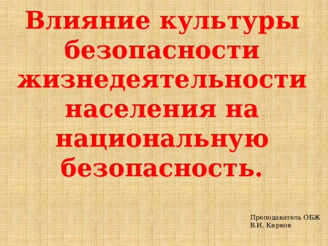 Влияние культуры безопасности жизнедеятельности населения на национальную безопасность. Преподаватель ОБЖ В.И. Кирков 