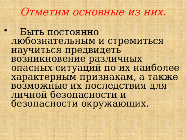 Отметим основные из них.    Быть постоянно любознательным и стремиться научиться предвидеть возникновение различных опасных ситуаций по их наиболее характерным признакам, а также возможные их последствия для личной безопасности и безопасности окружающих. 