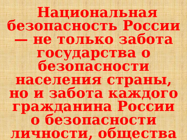  Национальная безопасность России — не только забота государства о безопасности населения страны, но и забота каждого гражданина России  о безопасности личности, общества и государства  