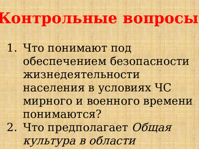 Контрольные вопросы. Что понимают под обеспечением безопасности жизнедеятельности населения в условиях ЧС мирного и военного времени понимаются? Что предполагает Общая культура в области безопасности жизнедеятельности ? 