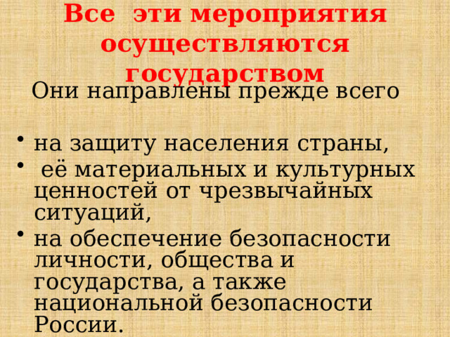 Все эти мероприятия осуществляются государством  Они направлены прежде всего на защиту населения страны,  её материальных и культурных ценностей от чрезвычайных ситуаций, на обеспечение безопасности личности, общества и государства, а также национальной безопасности России. 