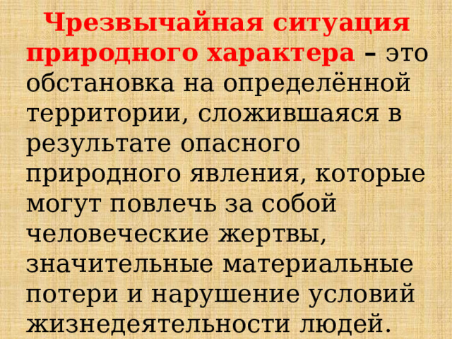 Чрезвычайная ситуация природного характера – это обстановка на определённой территории, сложившаяся в результате опасного природного явления, которые могут повлечь за собой человеческие жертвы, значительные материальные потери и нарушение условий жизнедеятельности людей. 