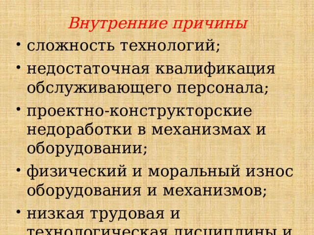 Внутренние причины сложность технологий; недостаточная квалификация обслуживающего персонала; проектно-конструкторские недоработки в механизмах и оборудовании; физический и моральный износ оборудования и механизмов; низкая трудовая и технологическая дисциплины и др.   