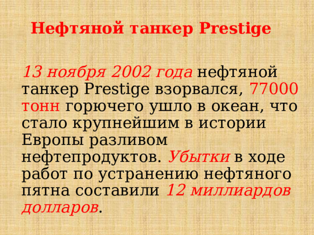 Нефтяной танкер Prestige 13 ноября 2002 года нефтяной танкер Prestige взорвался, 77000 тонн горючего ушло в океан, что стало крупнейшим в истории Европы разливом нефтепродуктов. Убытки в ходе работ по устранению нефтяного пятна составили 12 миллиардов долларов . 