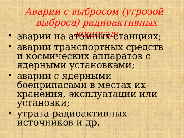 Аварии с выбросом (угрозой выброса) радиоактивных веществ: аварии на атомных станциях; аварии транспортных средств и космических аппаратов с ядерными установками; аварии с ядерными боеприпасами в местах их хранения, эксплуатации или установки; утрата радиоактивных источников и др. 