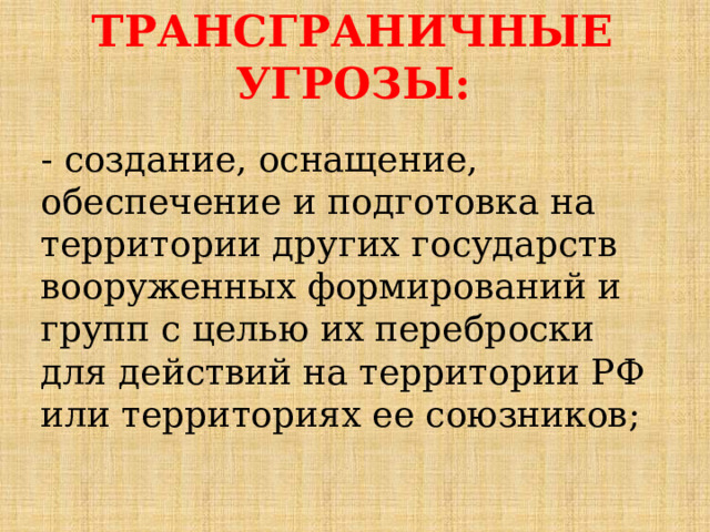 ТРАНСГРАНИЧНЫЕ УГРОЗЫ: - создание, оснащение, обеспечение и подготовка на территории других государств вооруженных формирований и групп с целью их переброски для действий на территории РФ или территориях ее союзников; 