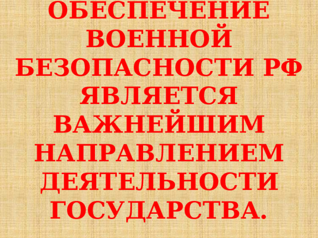 ОБЕСПЕЧЕНИЕ ВОЕННОЙ БЕЗОПАСНОСТИ РФ ЯВЛЯЕТСЯ ВАЖНЕЙШИМ НАПРАВЛЕНИЕМ ДЕЯТЕЛЬНОСТИ ГОСУДАРСТВА. 