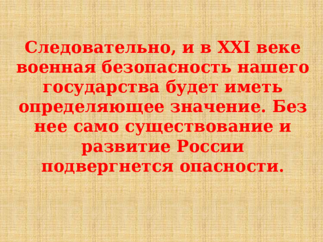 Следовательно, и в XXI веке военная безопасность нашего государства будет иметь определяющее значение. Без нее само существование и развитие России подвергнется опасности.    