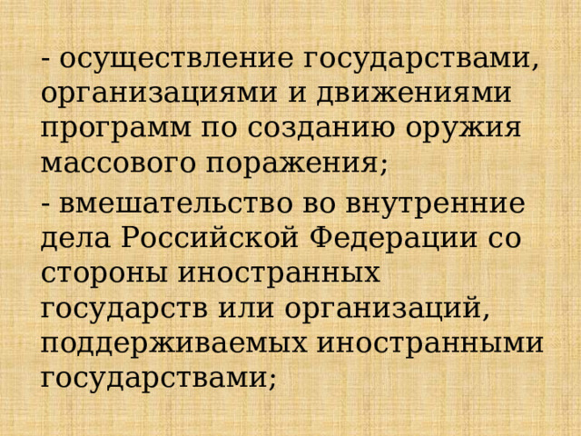 - осуществление государствами, организациями и движениями программ по созданию оружия массового поражения; - вмешательство во внутренние дела Российской Федерации со стороны иностранных государств или организаций, поддерживаемых иностранными государствами; 