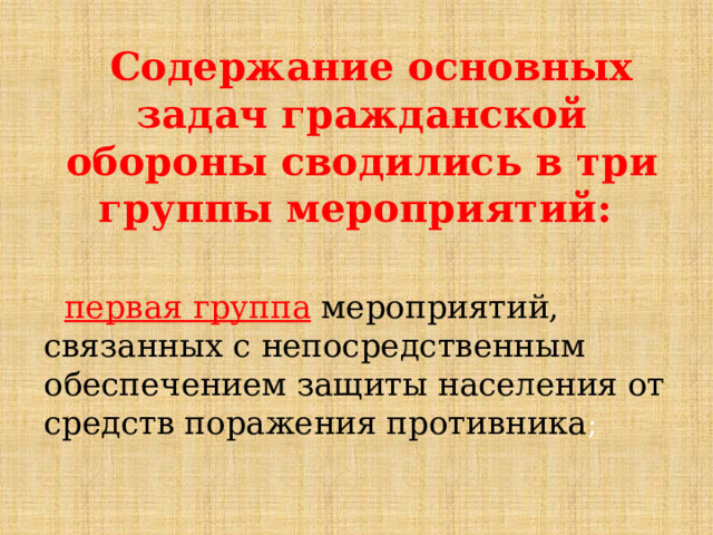  Содержание основных задач гражданской обороны сводились в три группы мероприятий:   первая группа  мероприятий, связанных с непосредственным обеспечением защиты населения от средств поражения противника ; 