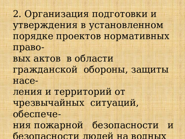 2. Организация подготовки и утверждения в установленном порядке проектов нормативных право- вых актов  в области гражданской  обороны, защиты насе- ления и территорий от чрезвычайных  ситуаций,   обеспече- ния пожарной   безопасности   и безопасности людей на водных объектах; 