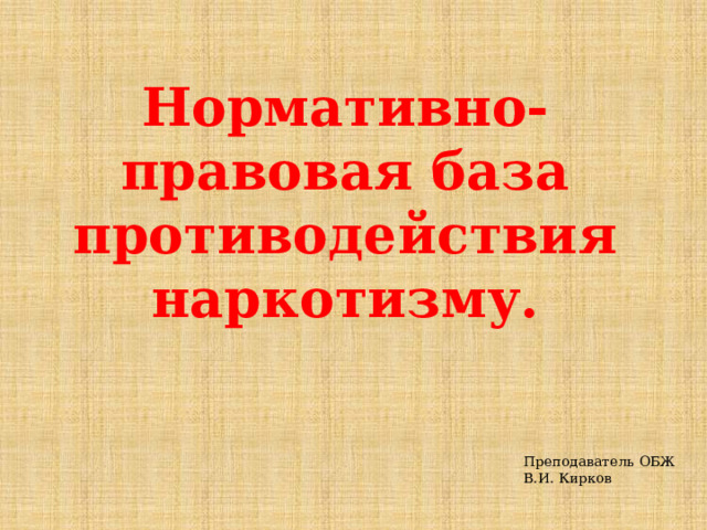 Нормативно-правовая база противодействия наркотизму.   Преподаватель ОБЖ В.И. Кирков 