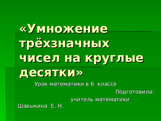 «Умножение трёхзначных чисел на круглые десятки»  Урок математики в 6 классе  Подготовила:  учитель математики Шавыкина Е. Н. 