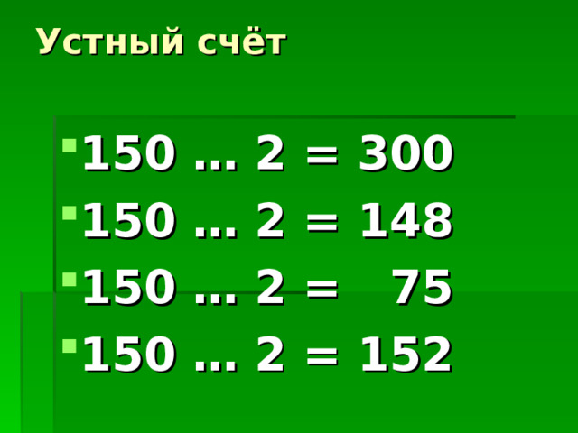 Устный счёт   150 … 2 = 300 150 … 2 = 148 150 … 2 = 75 150 … 2 = 152  