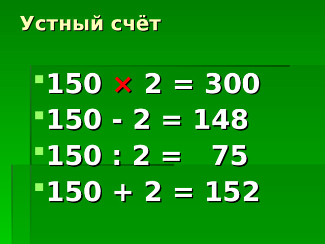 Устный счёт   150 ×  2 = 300 150 - 2 = 148 150 : 2 = 75 150 + 2 = 152 