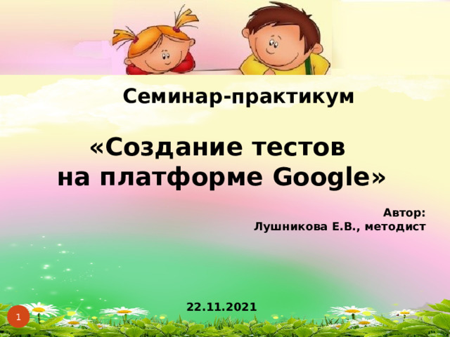  Семинар-практикум  «Создание тестов на платформе Google »  Автор: Лушникова Е.В., методист      22.11.2021      
