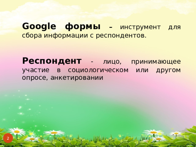 Google формы – инструмент для сбора информации с респондентов.  Респондент - лицо, принимающее участие в социологическом или другом опросе, анкетировании  