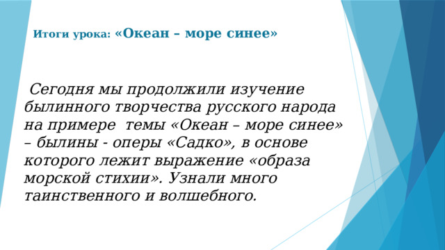 Итоги урока: «Океан – море синее»  Сегодня мы продолжили изучение былинного творчества русского народа на примере темы «Океан – море синее» – былины - оперы «Садко», в основе которого лежит выражение «образа морской стихии». Узнали много таинственного и волшебного. 