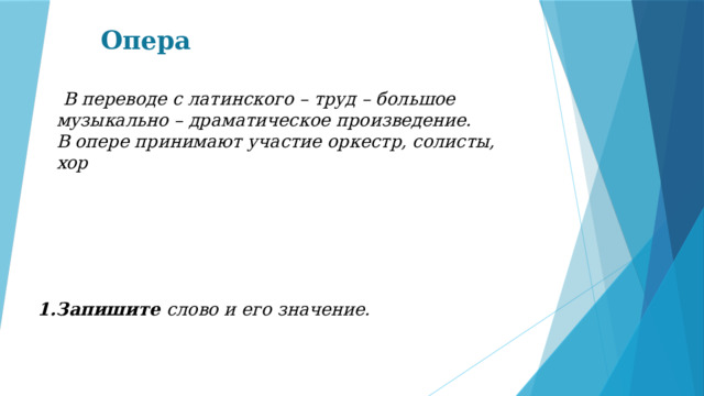 Опера  В переводе с латинского – труд – большое музыкально – драматическое произведение. В опере принимают участие оркестр, солисты, хор  1.Запишите слово и его значение. 