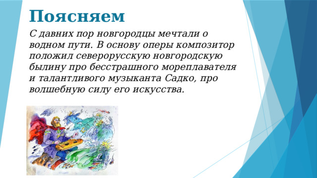 Поясняем С давних пор новгородцы мечтали о водном пути. В основу оперы композитор положил северорусскую новгородскую былину про бесстрашного мореплавателя и талантливого музыканта Садко, про волшебную силу его искусства. 