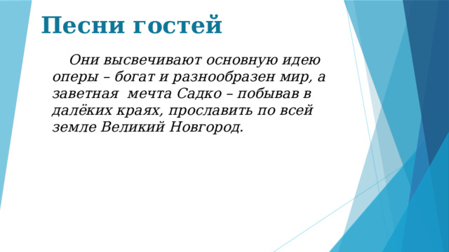 Песни гостей  Они высвечивают основную идею оперы – богат и разнообразен мир, а заветная мечта Садко – побывав в далёких краях, прославить по всей земле Великий Новгород. 