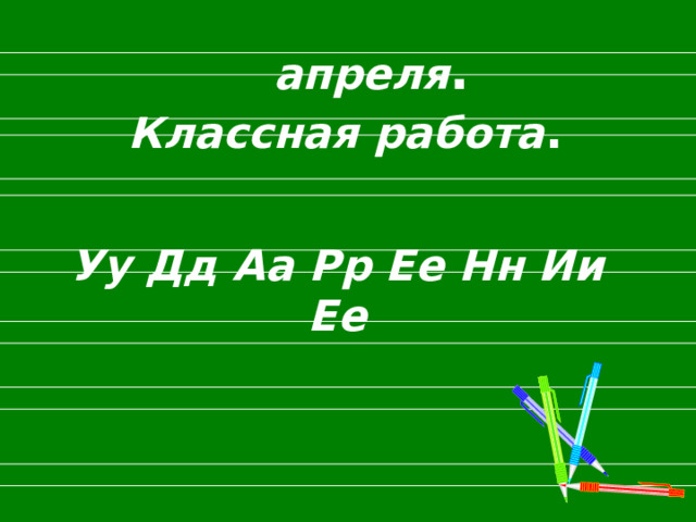 апреля . Классная работа . Уу Дд Аа Рр Ее Нн Ии Ее 