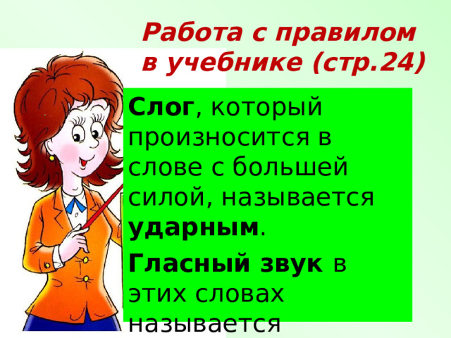 Работа с правилом  в учебнике (стр.24) Слог , который произносится в слове с большей силой, называется ударным . Гласный звук в этих словах называется ударным . 