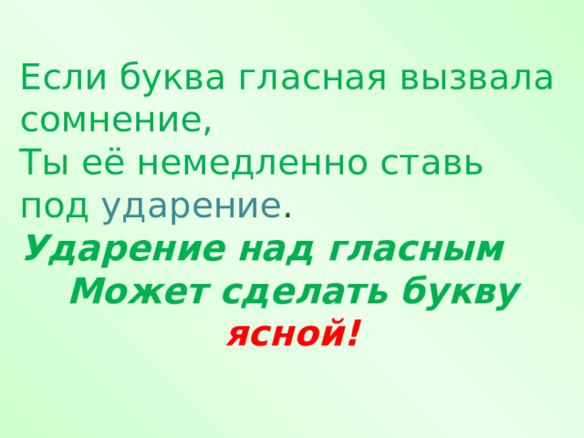 Если буква гласная вызвала сомнение, Ты её немедленно ставь под ударение . Ударение над гласным Может сделать букву ясной! 